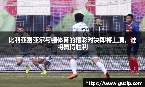 比利亚雷亚尔与锡体育的精彩对决即将上演，谁将赢得胜利