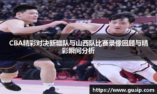 CBA精彩对决新疆队与山西队比赛录像回顾与精彩瞬间分析